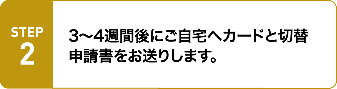 3～4週間後にご自宅へカードと切替申請書をお送りします。